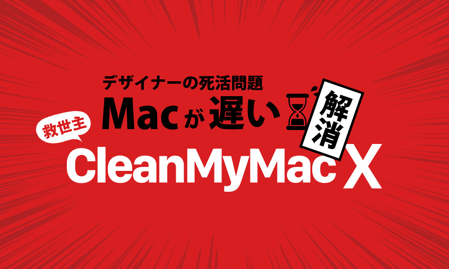 デザイナーの苦悩「Macが遅い」を改善！CleanMyMac Xで最新の対策を